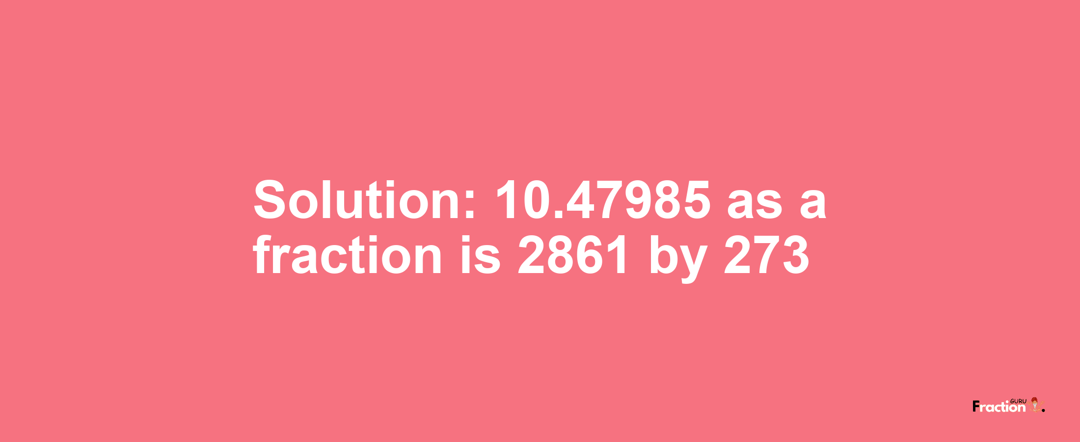 Solution:10.47985 as a fraction is 2861/273